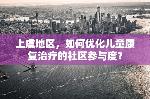 上虞地区，如何优化儿童康复治疗的社区参与度？