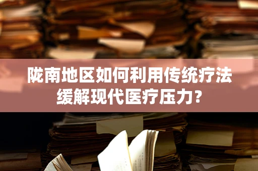陇南地区如何利用传统疗法缓解现代医疗压力？