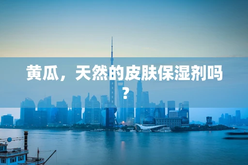 黄瓜，天然的皮肤保湿剂吗？