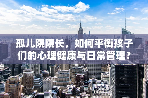 孤儿院院长，如何平衡孩子们的心理健康与日常管理？