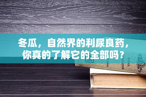 冬瓜，自然界的利尿良药，你真的了解它的全部吗？