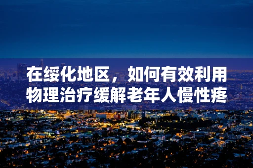 在绥化地区，如何有效利用物理治疗缓解老年人慢性疼痛？