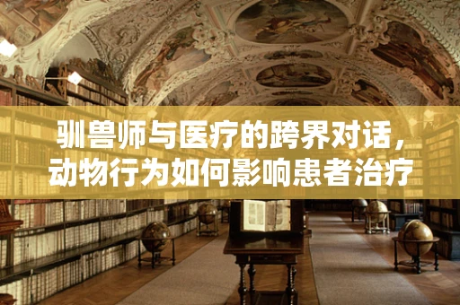 驯兽师与医疗的跨界对话，动物行为如何影响患者治疗？