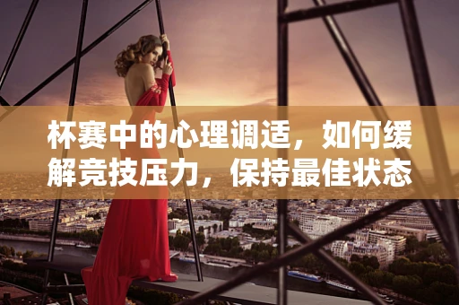杯赛中的心理调适，如何缓解竞技压力，保持最佳状态？