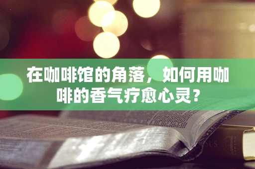 在咖啡馆的角落，如何用咖啡的香气疗愈心灵？