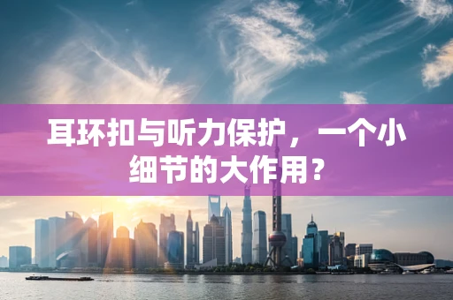 耳环扣与听力保护，一个小细节的大作用？