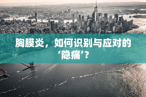 胸膜炎，如何识别与应对的‘隐痛’？
