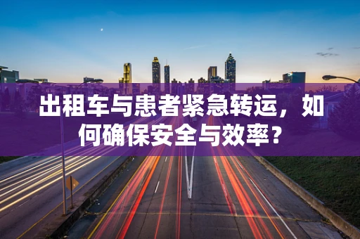 出租车与患者紧急转运，如何确保安全与效率？