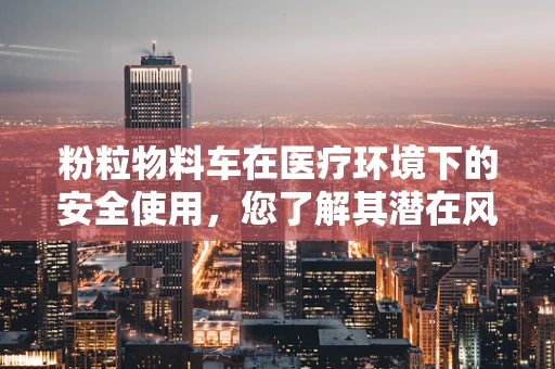 粉粒物料车在医疗环境下的安全使用，您了解其潜在风险吗？