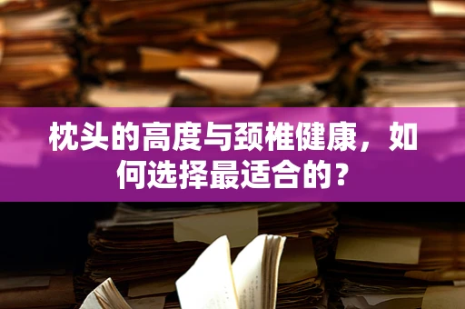 枕头的高度与颈椎健康，如何选择最适合的？
