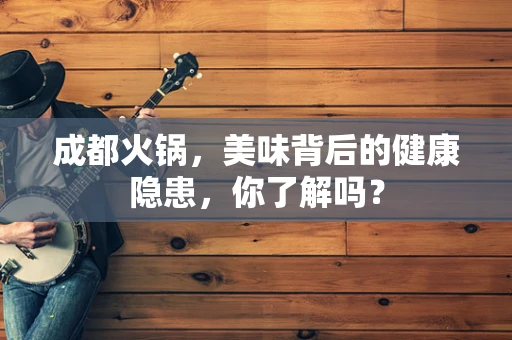 成都火锅，美味背后的健康隐患，你了解吗？