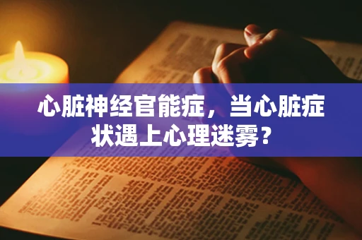 心脏神经官能症，当心脏症状遇上心理迷雾？