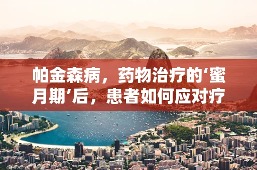 帕金森病，药物治疗的‘蜜月期’后，患者如何应对疗效减退？