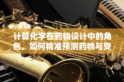 计算化学在药物设计中的角色，如何精准预测药物与受体的相互作用？