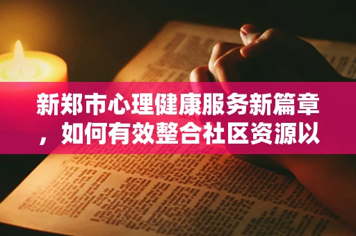 新郑市心理健康服务新篇章，如何有效整合社区资源以促进心理健康？