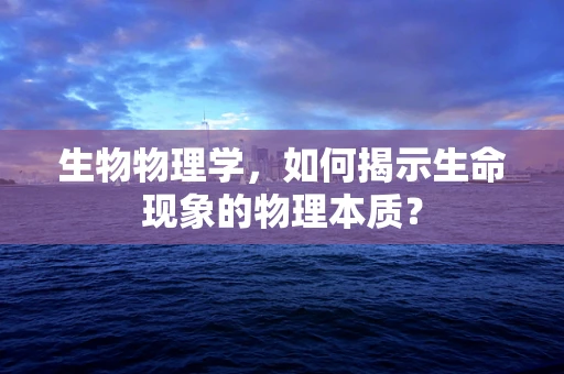 生物物理学，如何揭示生命现象的物理本质？