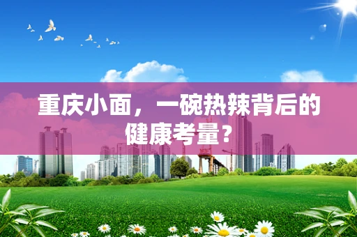 重庆小面，一碗热辣背后的健康考量？