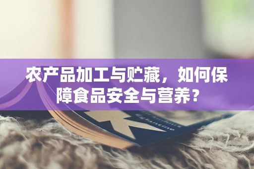 农产品加工与贮藏，如何保障食品安全与营养？