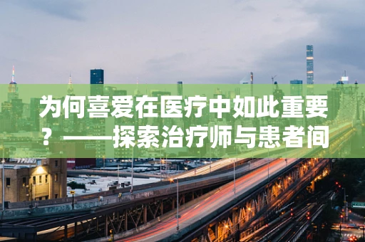 为何喜爱在医疗中如此重要？——探索治疗师与患者间的情感纽带