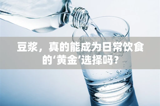 豆浆，真的能成为日常饮食的‘黄金’选择吗？
