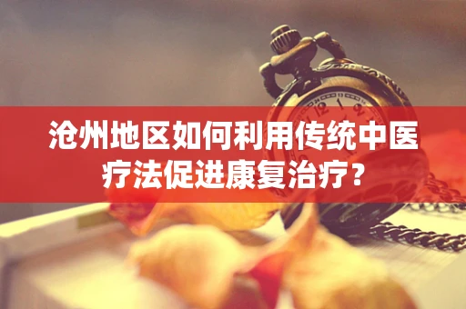 沧州地区如何利用传统中医疗法促进康复治疗？