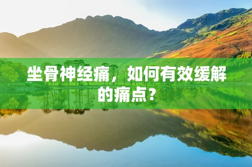 坐骨神经痛，如何有效缓解的痛点？