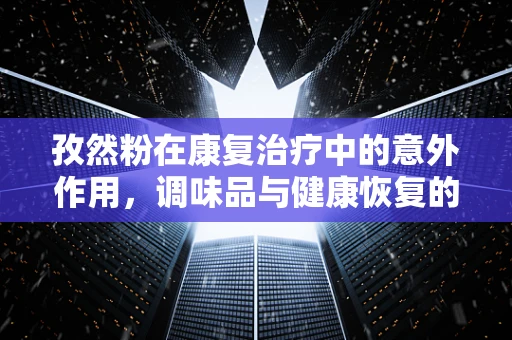 孜然粉在康复治疗中的意外作用，调味品与健康恢复的奇妙结合？