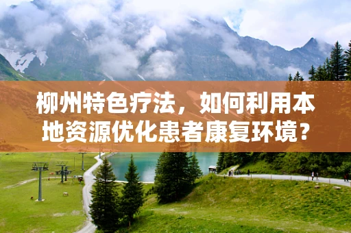 柳州特色疗法，如何利用本地资源优化患者康复环境？