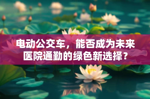 电动公交车，能否成为未来医院通勤的绿色新选择？