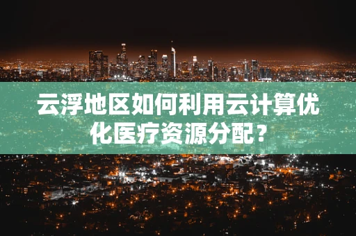 云浮地区如何利用云计算优化医疗资源分配？