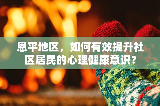 恩平地区，如何有效提升社区居民的心理健康意识？