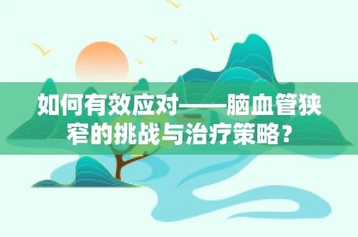 如何有效应对——脑血管狭窄的挑战与治疗策略？