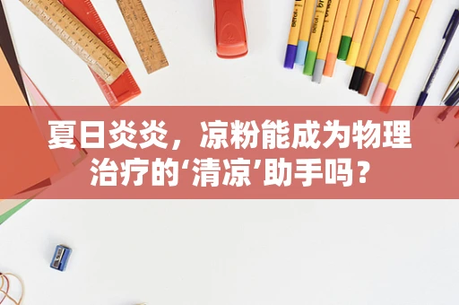 夏日炎炎，凉粉能成为物理治疗的‘清凉’助手吗？