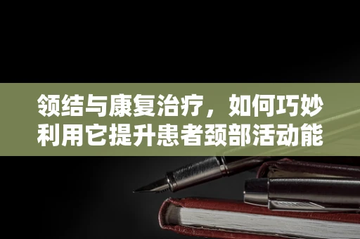 领结与康复治疗，如何巧妙利用它提升患者颈部活动能力？