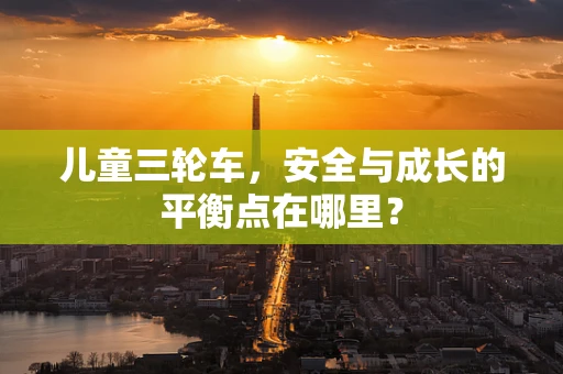 儿童三轮车，安全与成长的平衡点在哪里？