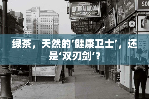 绿茶，天然的‘健康卫士’，还是‘双刃剑’？