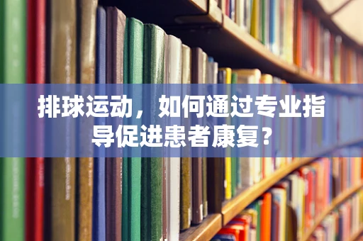 排球运动，如何通过专业指导促进患者康复？