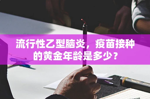流行性乙型脑炎，疫苗接种的黄金年龄是多少？