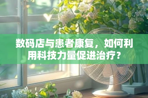 数码店与患者康复，如何利用科技力量促进治疗？