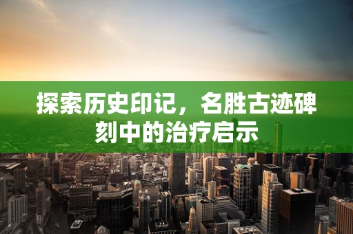 探索历史印记，名胜古迹碑刻中的治疗启示
