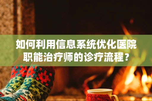 如何利用信息系统优化医院职能治疗师的诊疗流程？