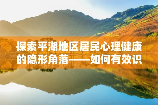 探索平湖地区居民心理健康的隐形角落——如何有效识别并干预？