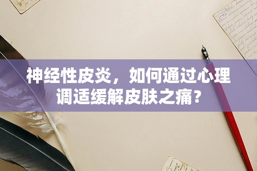 神经性皮炎，如何通过心理调适缓解皮肤之痛？