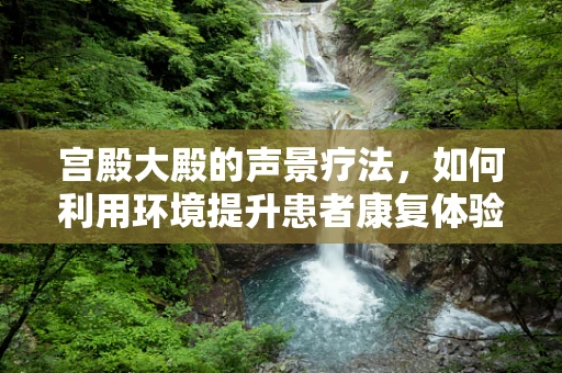 宫殿大殿的声景疗法，如何利用环境提升患者康复体验？