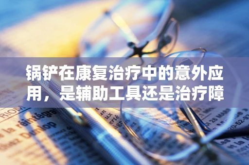锅铲在康复治疗中的意外应用，是辅助工具还是治疗障碍？