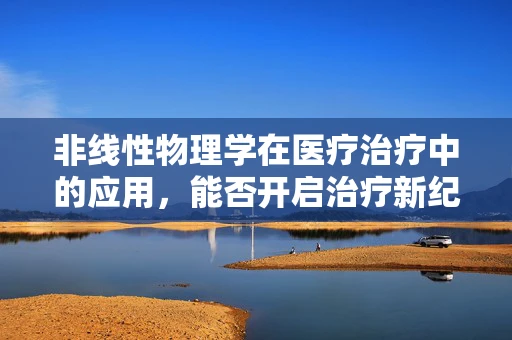 非线性物理学在医疗治疗中的应用，能否开启治疗新纪元？