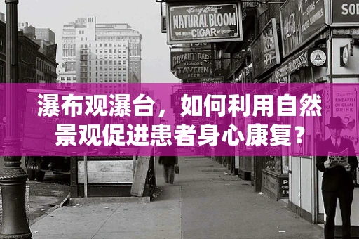 瀑布观瀑台，如何利用自然景观促进患者身心康复？