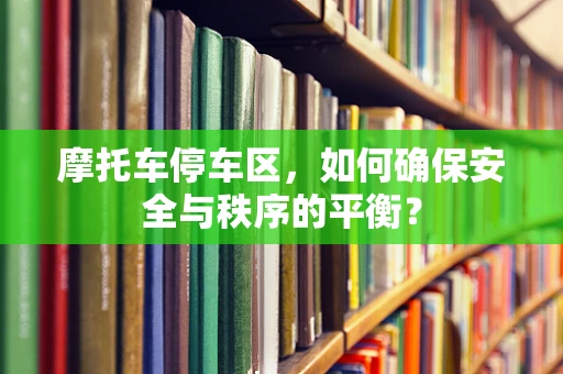 摩托车停车区，如何确保安全与秩序的平衡？