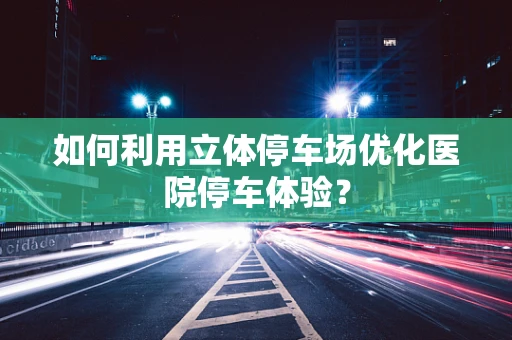 如何利用立体停车场优化医院停车体验？