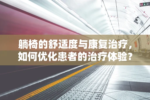 躺椅的舒适度与康复治疗，如何优化患者的治疗体验？